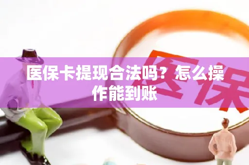 医保卡提现合法吗？怎么操作能到账